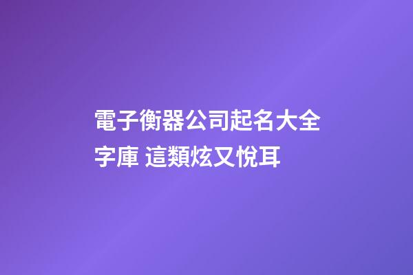 電子衡器公司起名大全字庫 這類炫又悅耳-第1張-公司起名-玄機派
